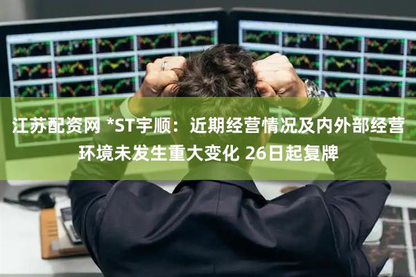 江苏配资网 *ST宇顺：近期经营情况及内外部经营环境未发生重大变化 26日起复牌