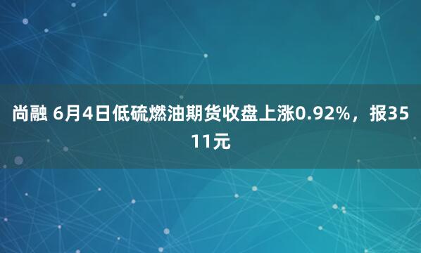 尚融 6月4日低硫燃油期货收盘上涨0.92%，报3511元