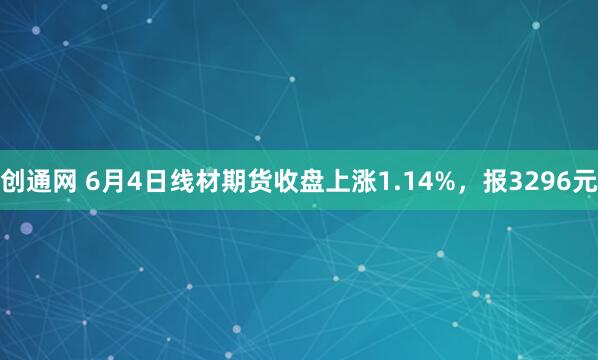 创通网 6月4日线材期货收盘上涨1.14%，报3296元
