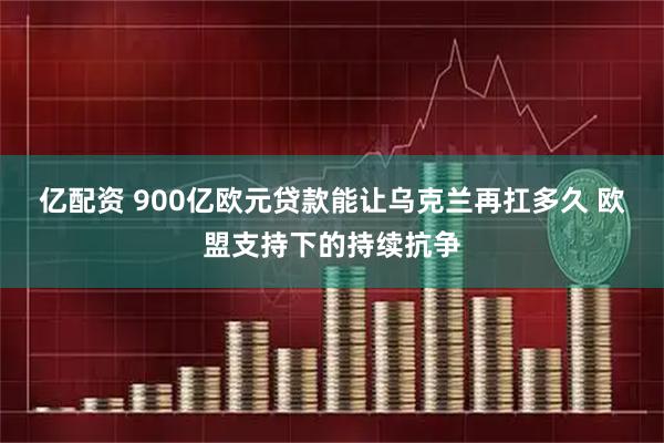 亿配资 900亿欧元贷款能让乌克兰再扛多久 欧盟支持下的持续抗争