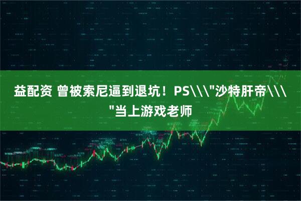 益配资 曾被索尼逼到退坑！PS\＂沙特肝帝\＂当上游戏老师