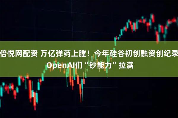 倍悦网配资 万亿弹药上膛！今年硅谷初创融资创纪录 OpenAI们“钞能力”拉满