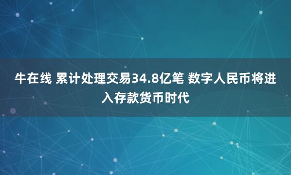 牛在线 累计处理交易34.8亿笔 数字人民币将进入存款货币时代