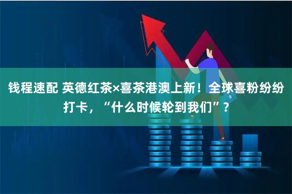 钱程速配 英德红茶×喜茶港澳上新！全球喜粉纷纷打卡，“什么时候轮到我们”？