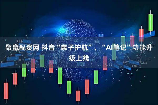 聚赢配资网 抖音“亲子护航”、“AI笔记”功能升级上线