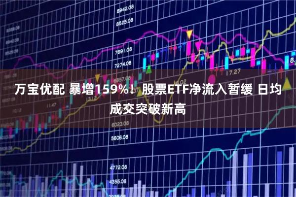 万宝优配 暴增159%！股票ETF净流入暂缓 日均成交突破新高
