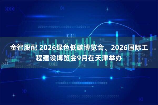 金智股配 2026绿色低碳博览会、2026国际工程建设博览会9月在天津举办