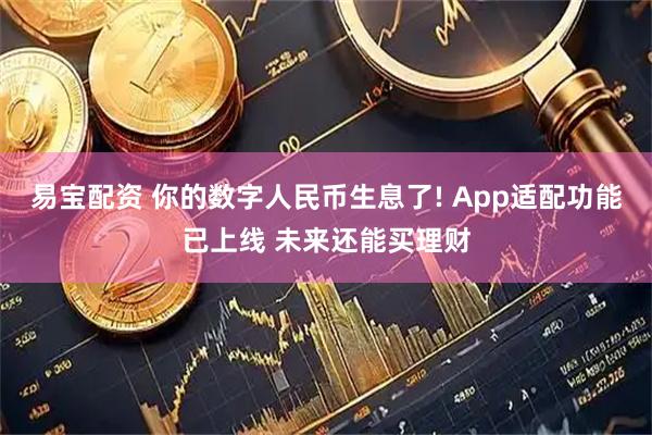 易宝配资 你的数字人民币生息了! App适配功能已上线 未来还能买理财