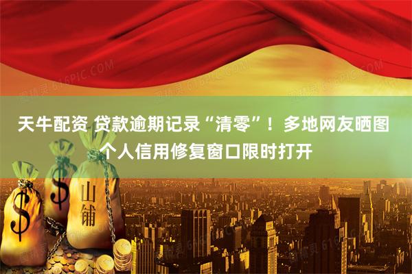天牛配资 贷款逾期记录“清零”！多地网友晒图 个人信用修复窗口限时打开