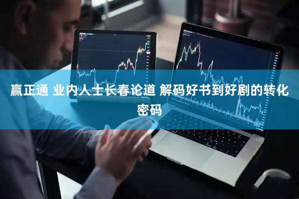 赢正通 业内人士长春论道 解码好书到好剧的转化密码