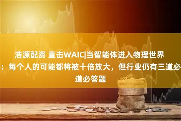 浩源配资 直击WAIC|当智能体进入物理世界 印奇：每个人的可能都将被十倍放大，但行业仍有三道必答题