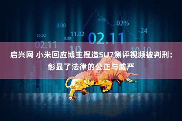 启兴网 小米回应博主捏造SU7测评视频被判刑：彰显了法律的公正与威严