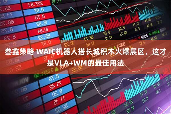 叁鑫策略 WAIC机器人搭长城积木火爆展区，这才是VLA+WM的最佳用法