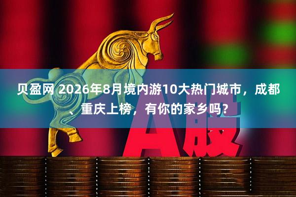 贝盈网 2026年8月境内游10大热门城市，成都、重庆上榜，有你的家乡吗？